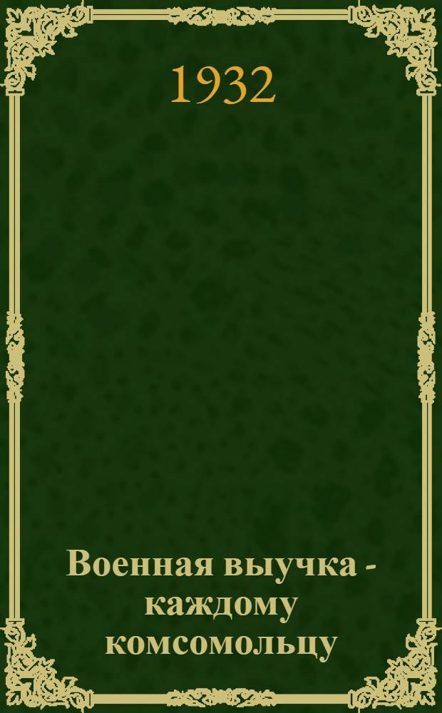 Военная выучка - каждому комсомольцу : Материалы к союзному дню о воен. обуч. комсомольцев и беспарт. молодежи в 1932-1933 учеб. г