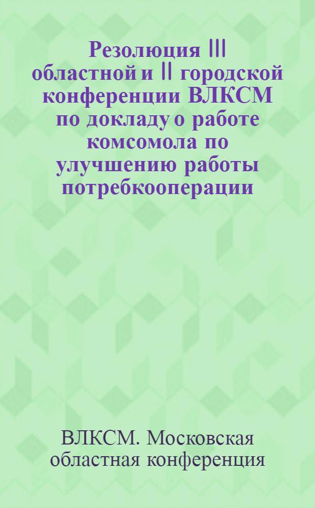 ... Резолюция III областной и II городской конференции ВЛКСМ по докладу о работе комсомола по улучшению работы потребкооперации