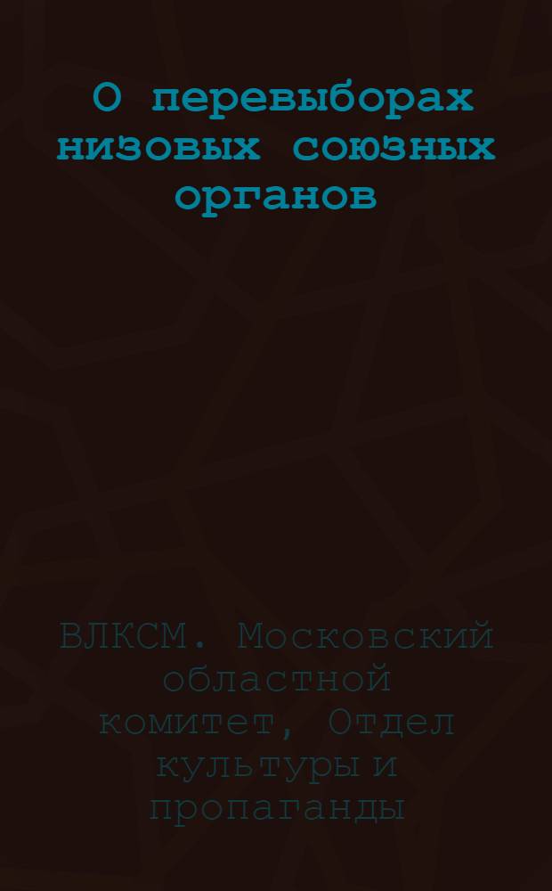 ... О перевыборах низовых союзных органов : (В помощь пропагандисту и групповому агитатору)