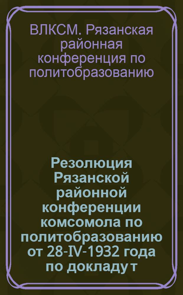 Резолюция Рязанской районной конференции комсомола по политобразованию от 28-IV-1932 года по докладу т. Кияткина о маркс-ленинском воспитании комсомола