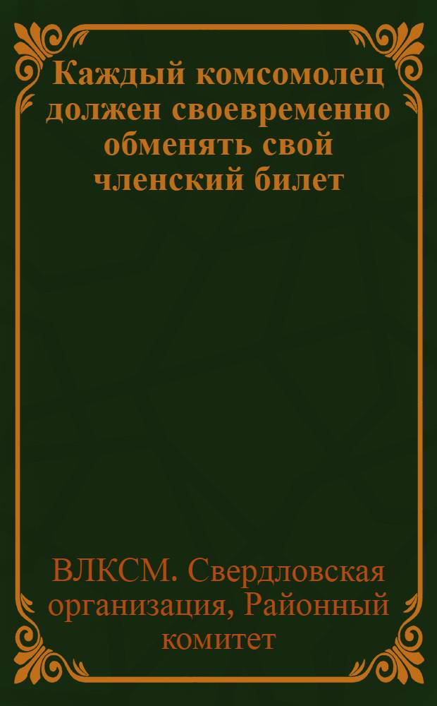 Каждый комсомолец должен своевременно обменять свой членский билет : (Сборник директивных материалов по обмену комсомольских билетов)
