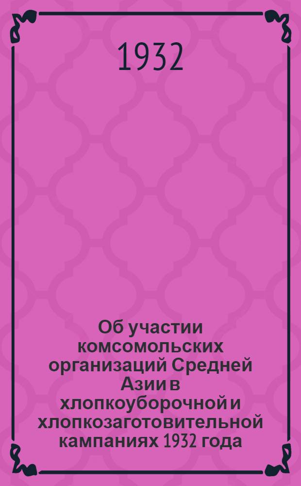 Об участии комсомольских организаций Средней Азии в хлопкоуборочной и хлопкозаготовительной кампаниях 1932 года : Постановление Средазрайкома ВЛКСМ от 13 авг. 1932 г