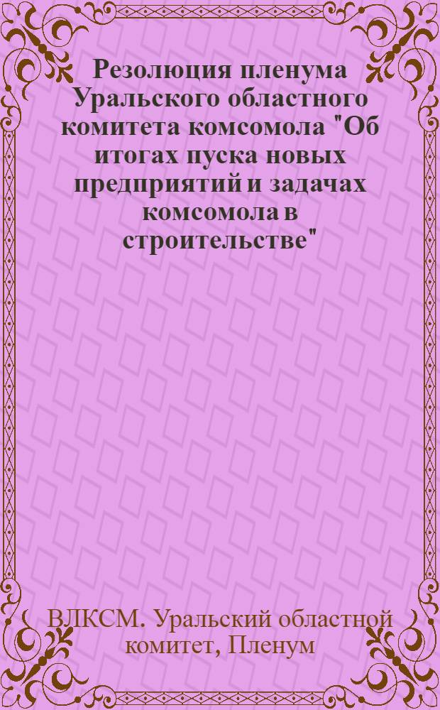 Резолюция пленума Уральского областного комитета комсомола "Об итогах пуска новых предприятий и задачах комсомола в строительстве"