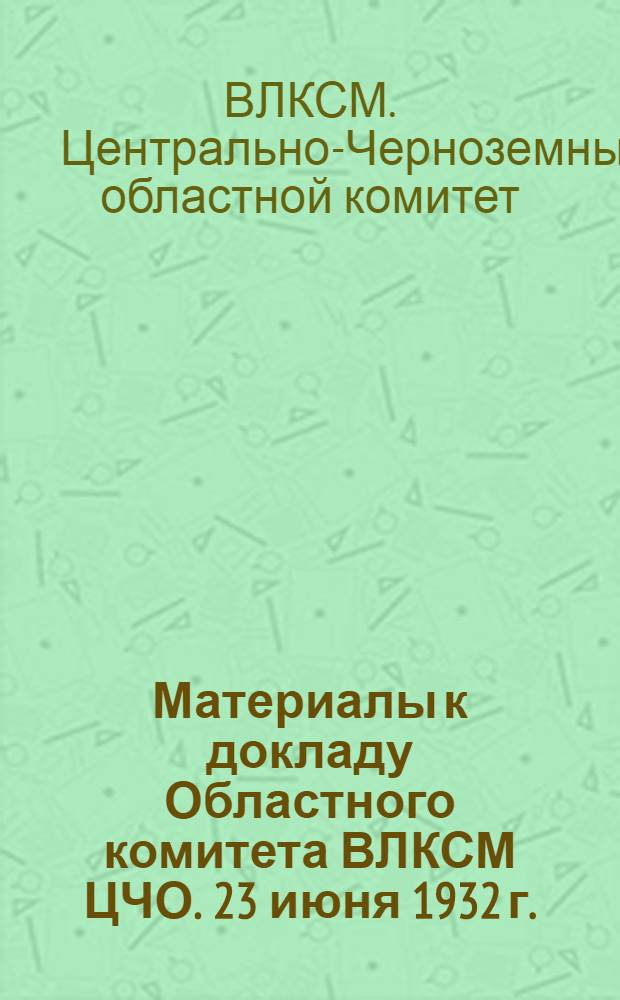 ... Материалы к докладу Областного комитета ВЛКСМ ЦЧО. 23 июня 1932 г.