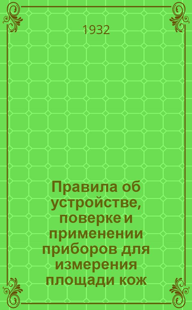 ... Правила об устройстве, поверке и применении приборов для измерения площади кож (кожемеров) и кожемерных калибров и Инструкция для поверки кожемерных планиметров и кожемерных машин