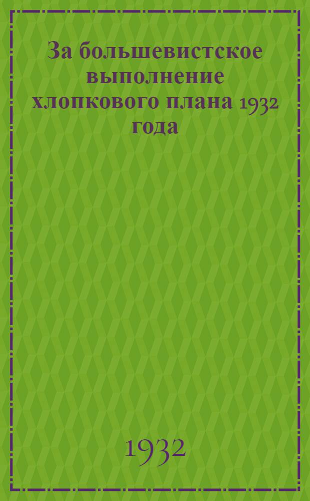 За большевистское выполнение хлопкового плана 1932 года : К июньскому пленуму ЦК, ЦКК, БК и БКК АКП(б)