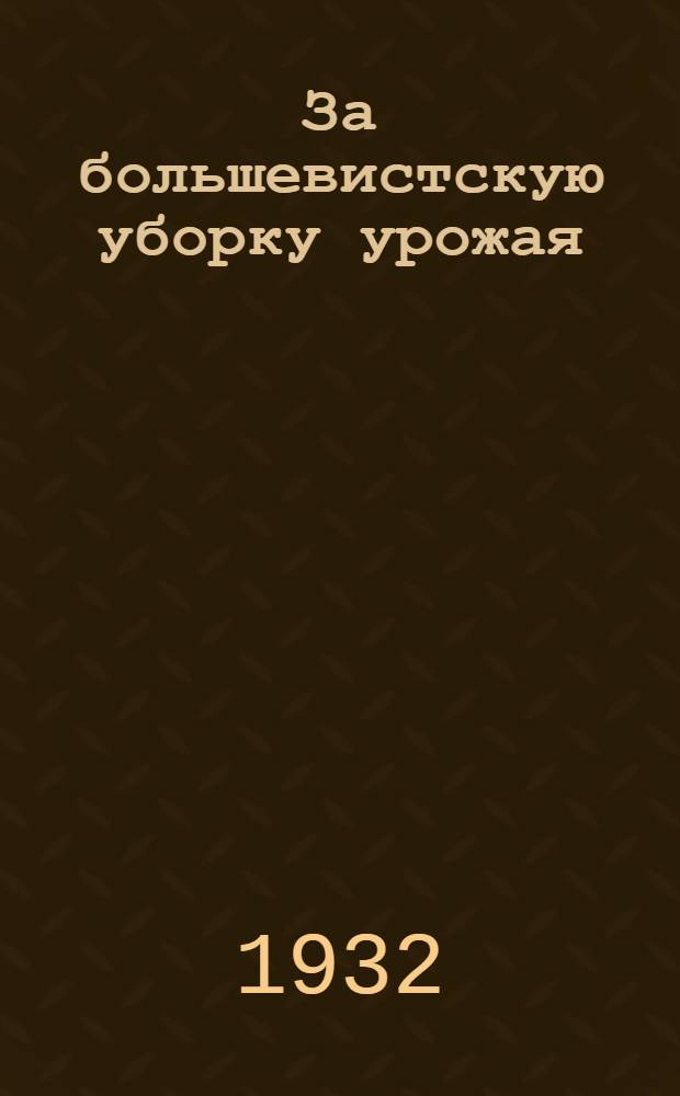 За большевистскую уборку урожая : Материалы по проведению уборочной кампании 1932 г
