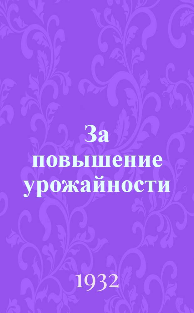 За повышение урожайности : (Постановление Совнаркома СССР и ЦК ВКП (б) и передовая "Правды" от 1-го окт. 1932 г. № 272)