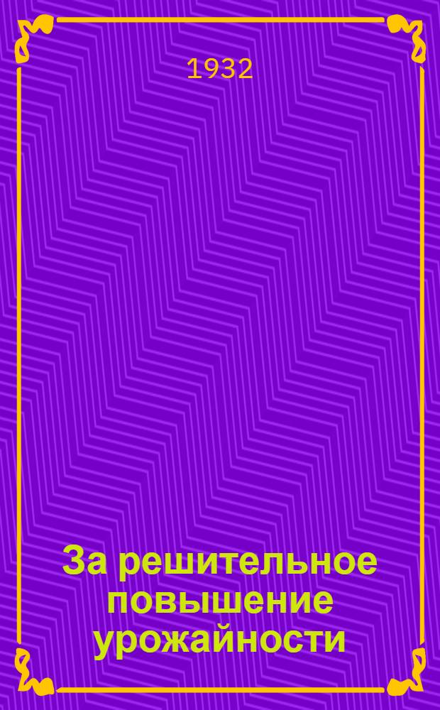 За решительное повышение урожайности : Сборник постановлений партии и правительства о поднятии урожайности