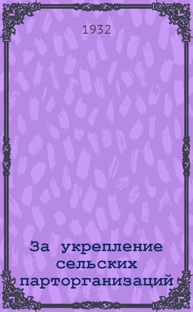 ... За укрепление сельских парторганизаций : Из практики работы оргпартгрупп С.-К. крайкома ВКП(б)