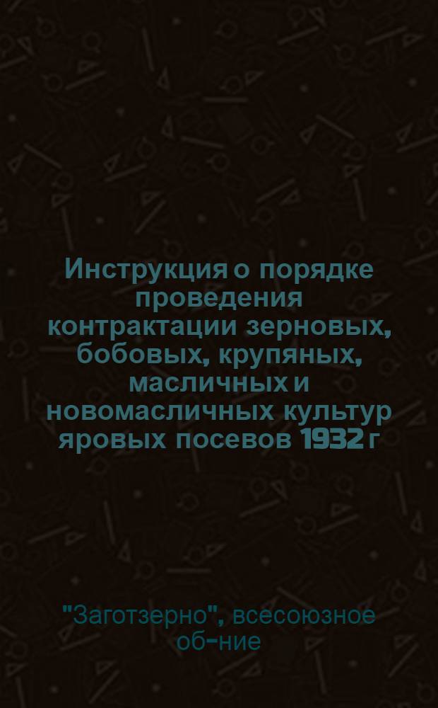 ... Инструкция о порядке проведения контрактации зерновых, бобовых, крупяных, масличных и новомасличных культур яровых посевов 1932 г. и травостоя
