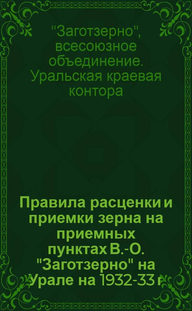 ... Правила расценки и приемки зерна на приемных пунктах В.-О. "Заготзерно" на Урале на 1932-33 г.