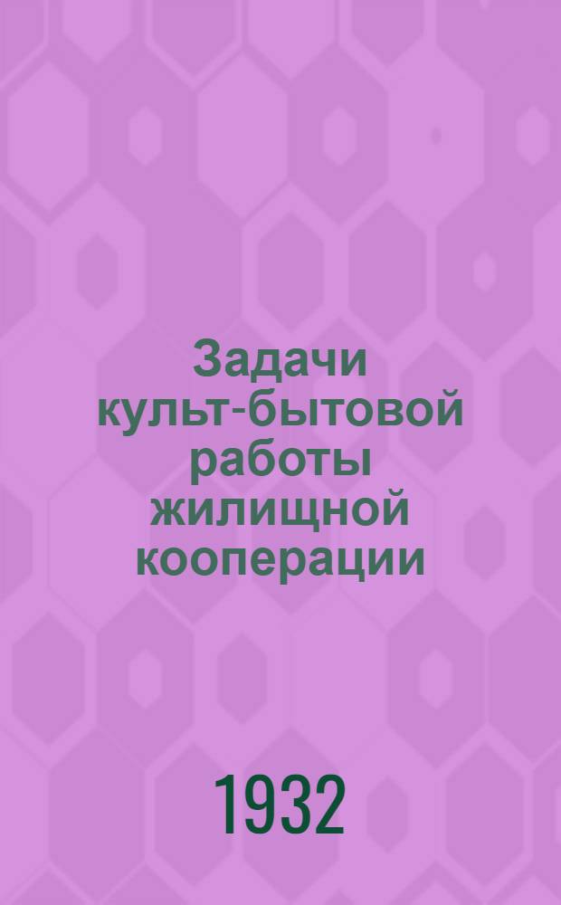 Задачи культ-бытовой работы жилищной кооперации : Материалы III культ.-бытового совещания работников жил. кооп-ции в обработке П. С. Сазоновой