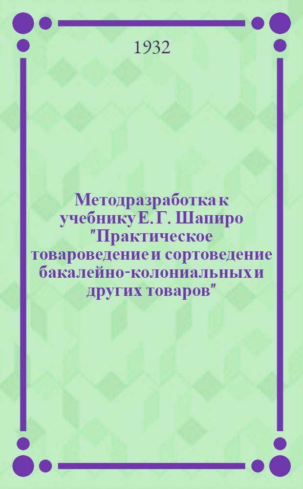 ... Методразработка к учебнику Е. Г. Шапиро "Практическое товароведение и сортоведение бакалейно-колониальных и других товаров"