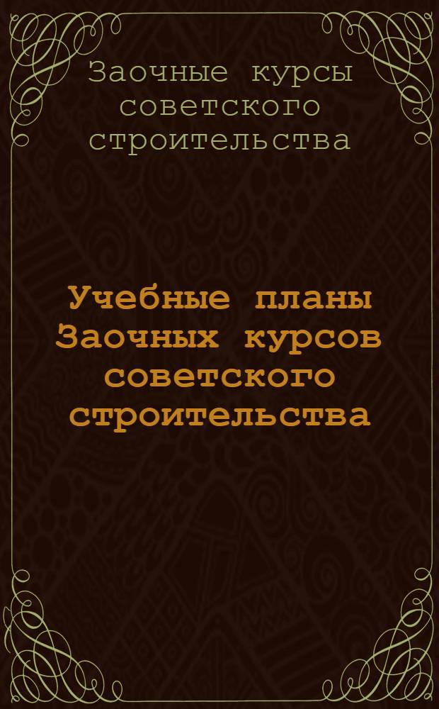 Учебные планы Заочных курсов советского строительства : Прил. к брошюре "Директивы и основные положения по заочной подготовке и переподготовке советских кадров"