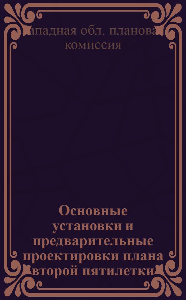 ... Основные установки и предварительные проектировки плана второй пятилетки (1933-1937 гг.) по Западной области. Май 1932
