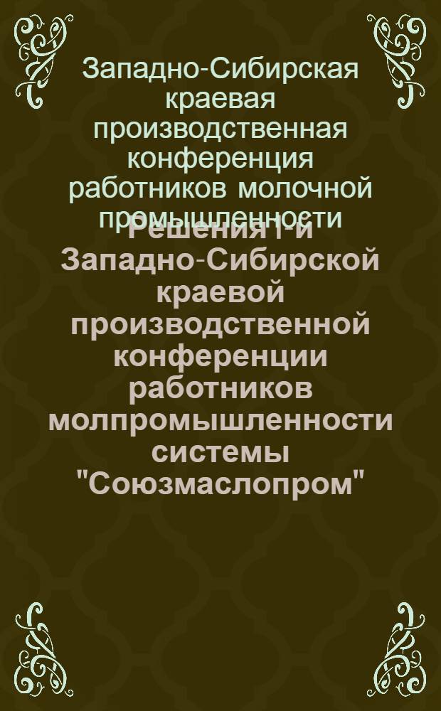 ... Решения 1-й Западно-Сибирской краевой производственной конференции работников молпромышленности системы "Союзмаслопром". Состоявшейся 12-16 декабря 1931 г.