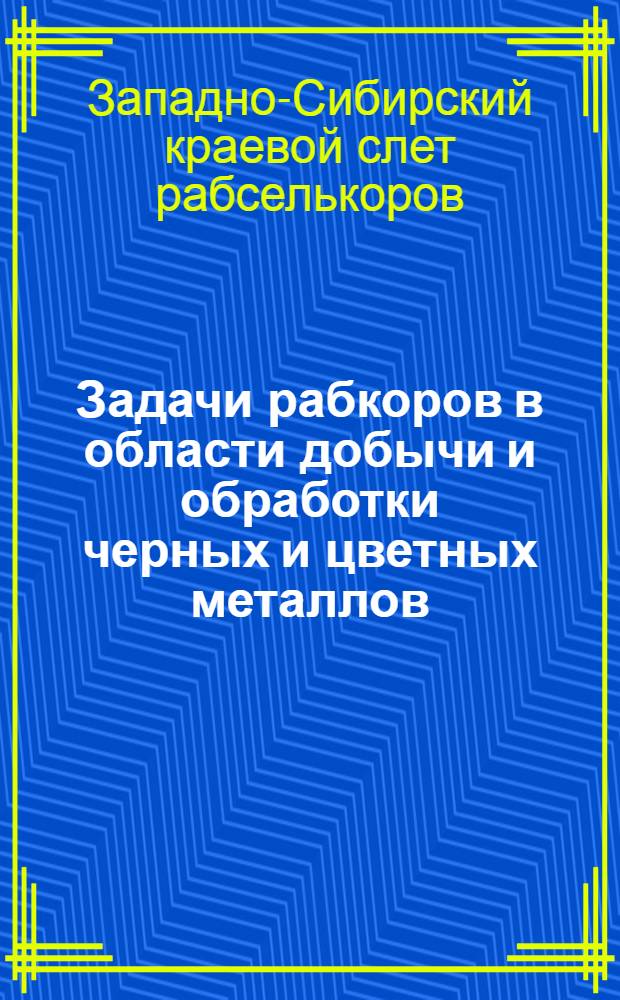 Задачи рабкоров в области добычи и обработки черных и цветных металлов : Резолюция 1-го Зап.-Сиб. краев. слета рабселькоров