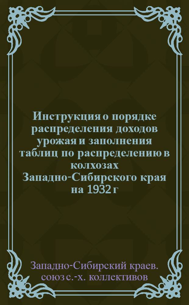 ... Инструкция о порядке распределения доходов урожая и заполнения таблиц по распределению в колхозах Западно-Сибирского края на 1932 г.