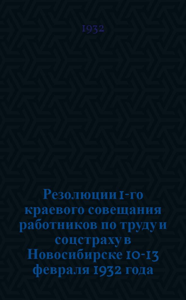 Резолюции 1-го краевого совещания работников по труду и соцстраху в Новосибирске 10-13 февраля 1932 года : По докладам Запсибтруда и Наркомтруда