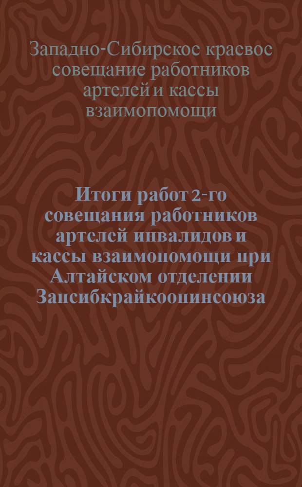 ... Итоги работ 2-го совещания работников артелей инвалидов и кассы взаимопомощи при Алтайском отделении Запсибкрайкоопинсоюза
