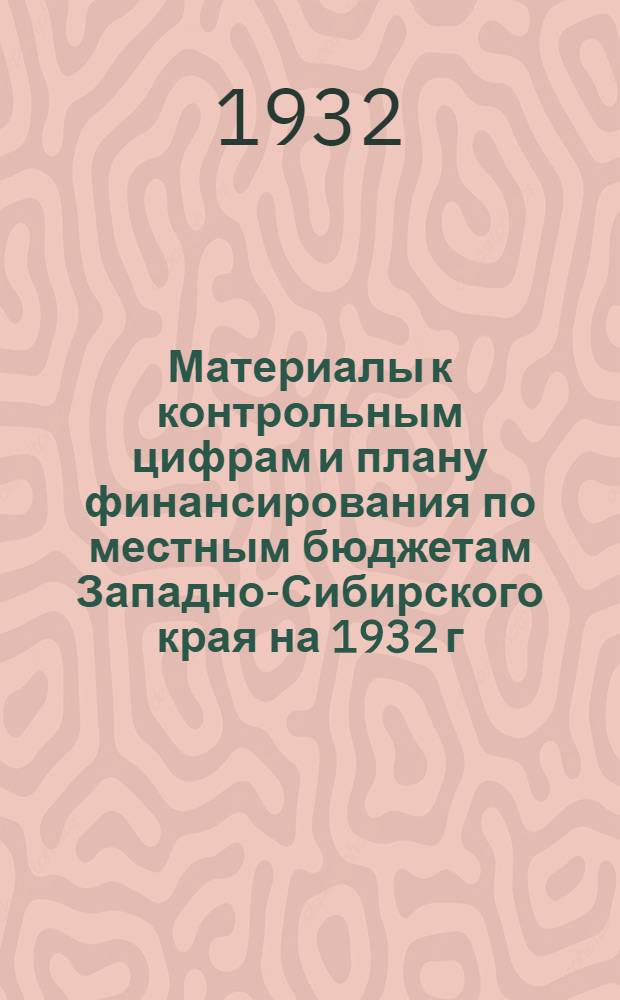 Материалы к контрольным цифрам и плану финансирования по местным бюджетам Западно-Сибирского края на 1932 г. : К докладу на III-м пленуме Зап.-Сиб. краев. исполн. ком-та I (IV) созыва