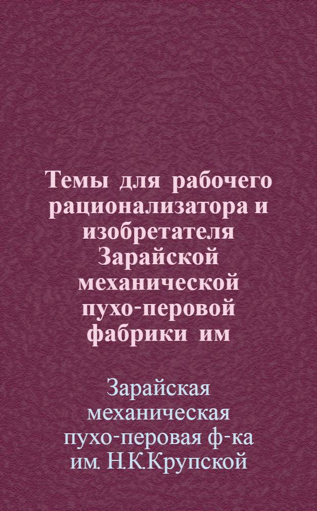... Темы для рабочего рационализатора и изобретателя Зарайской механической пухо-перовой фабрики им. Н. К. Крупской Промышленного пухо-перового управления "Союзптицепродукт"