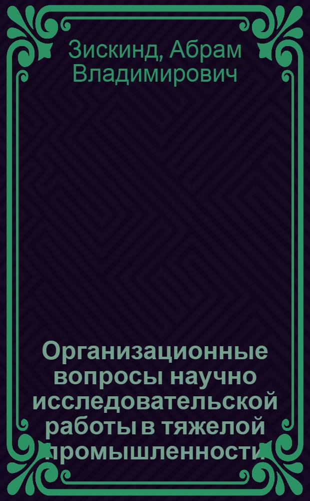 ... Организационные вопросы научно исследовательской работы в тяжелой промышленности : Тезисы доклада А. В. Зискинда на 2 Всес. конф-ции по планированию науч.-иссл. работы в тяжелой пром-сти