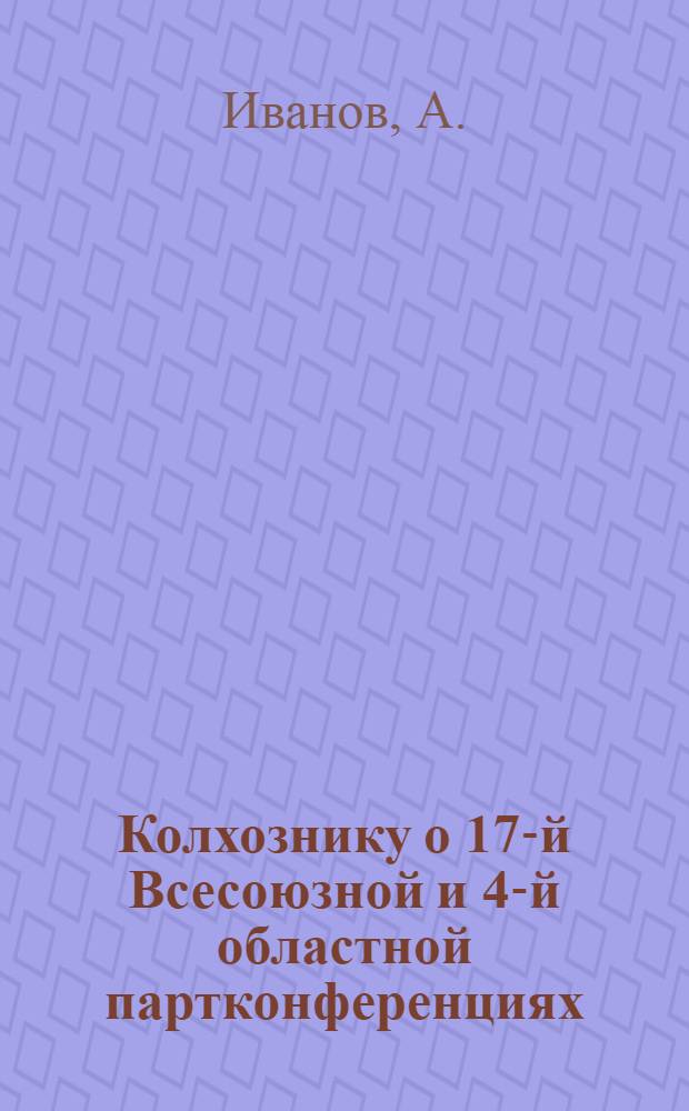 ... Колхознику о 17-й Всесоюзной и 4-й областной партконференциях