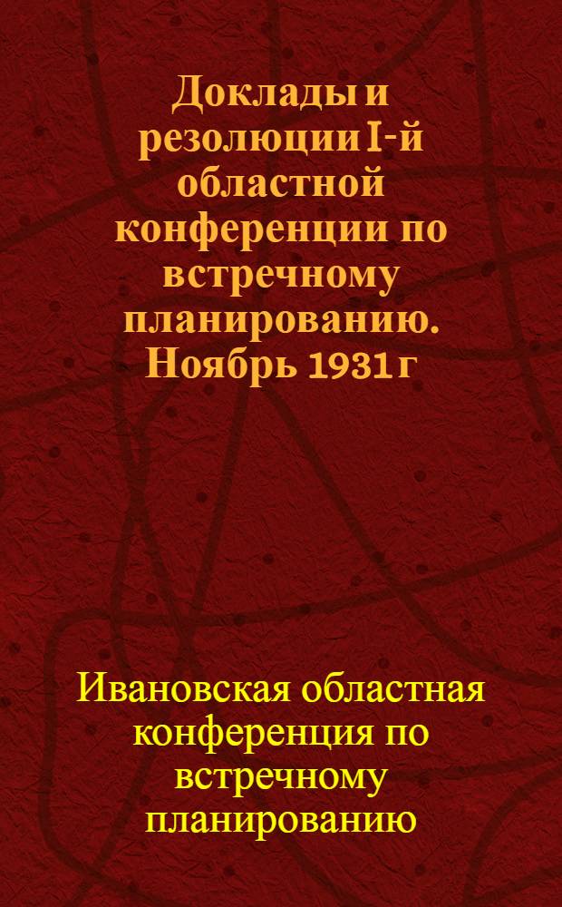 ... Доклады и резолюции I-й областной конференции по встречному планированию. Ноябрь 1931 г...
