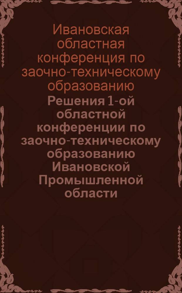 ... Решения 1-ой областной конференции по заочно-техническому образованию Ивановской Промышленной области