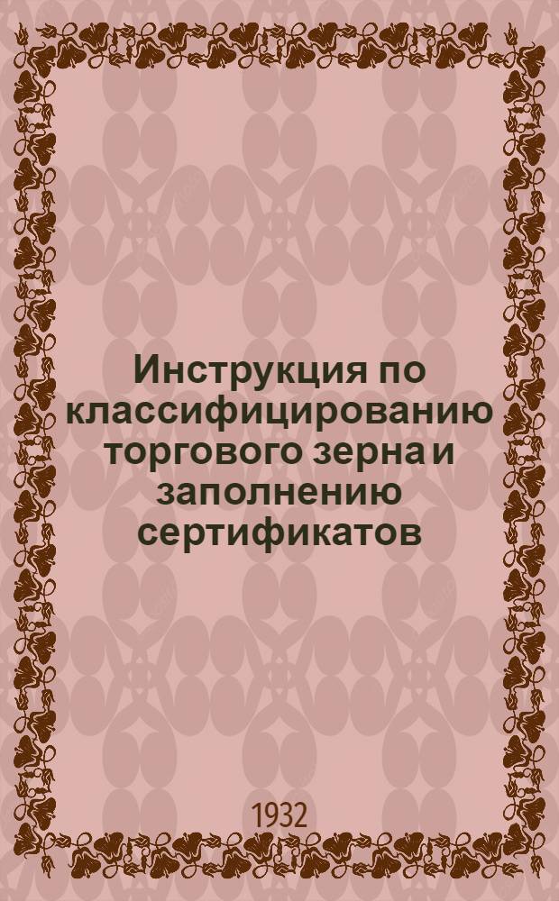 Инструкция по классифицированию торгового зерна и заполнению сертификатов (хлебо-контрольных удостоверений) на хлебную кампанию 1931/32 г.
