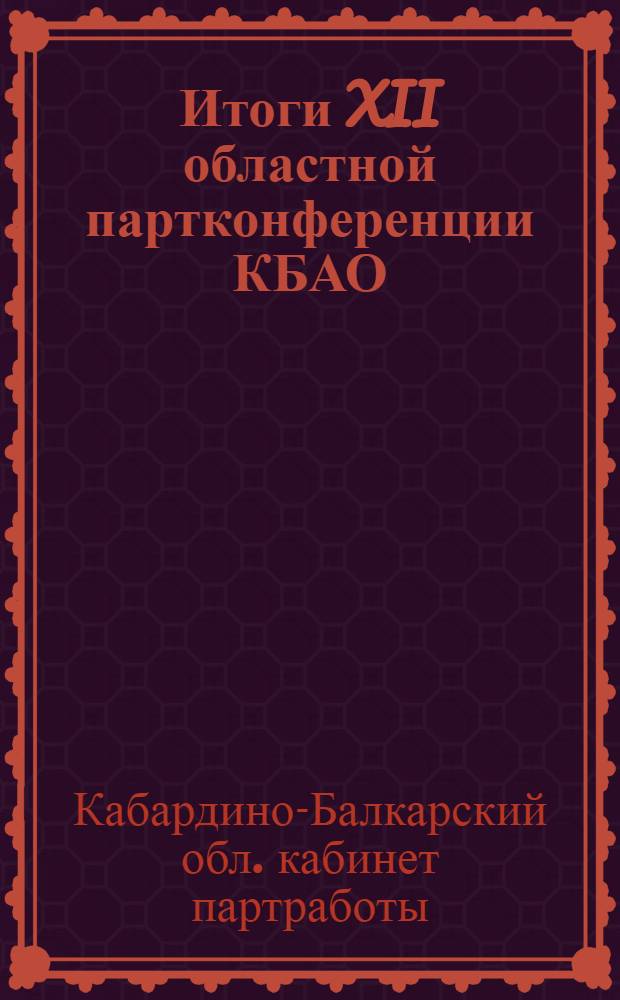 ... Итоги XII областной партконференции КБАО : Методразработка : Материалы к изуч. решений XII обл. партконф-ции К-Б АО в сети партпросвещения