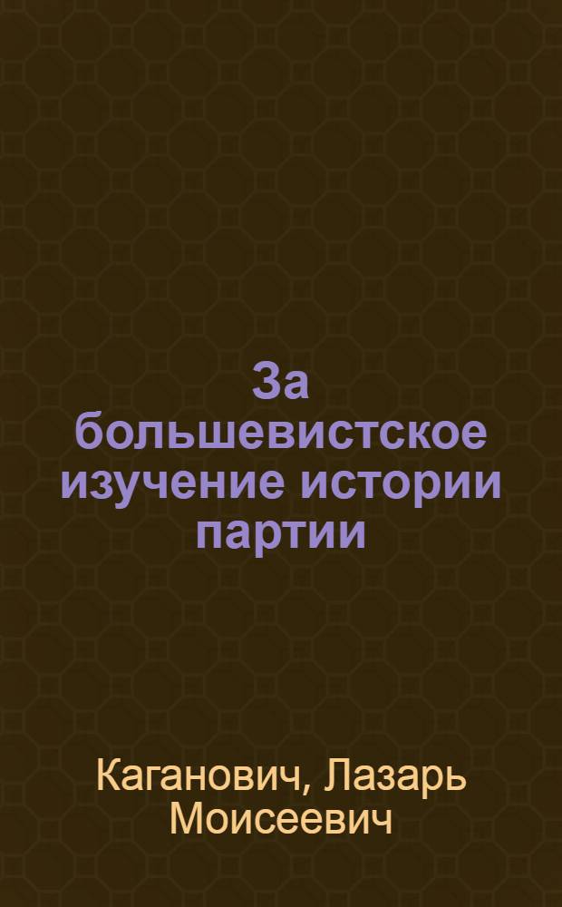 ... За большевистское изучение истории партии : Речь т. Кагановича, произнесенная 1 дек. на Собрании, посвященном 10-летию Ин-та красной профессуры