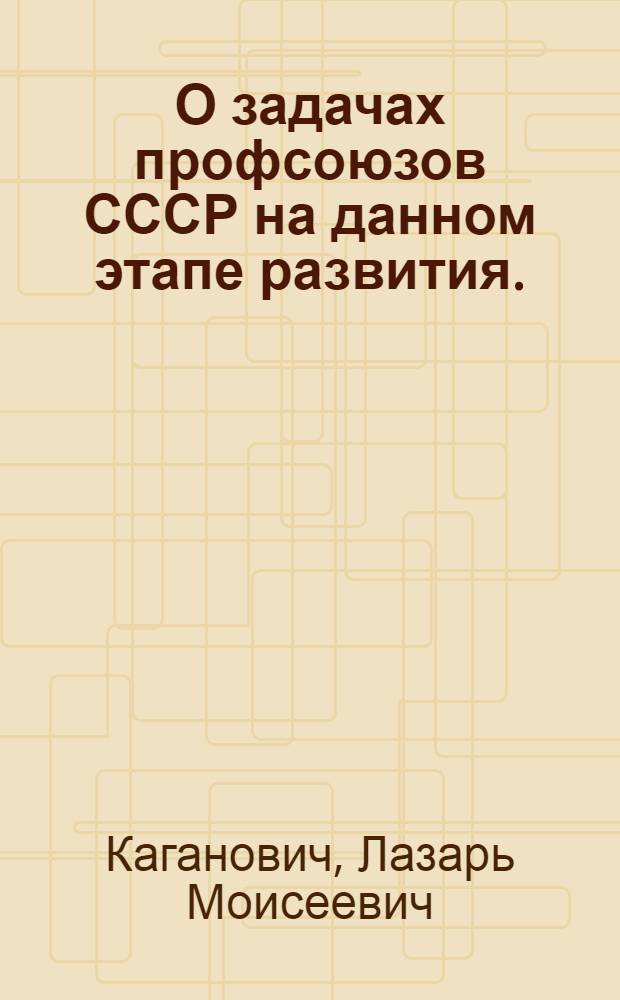 О задачах профсоюзов СССР на данном этапе развития. : Речь т. Л. М. Кагановича на IX съезде профсоюзов 28 апр. 1932 г