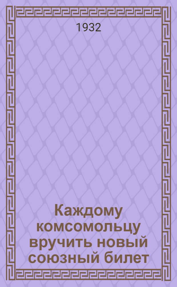 ... Каждому комсомольцу вручить новый союзный билет : Сборник..