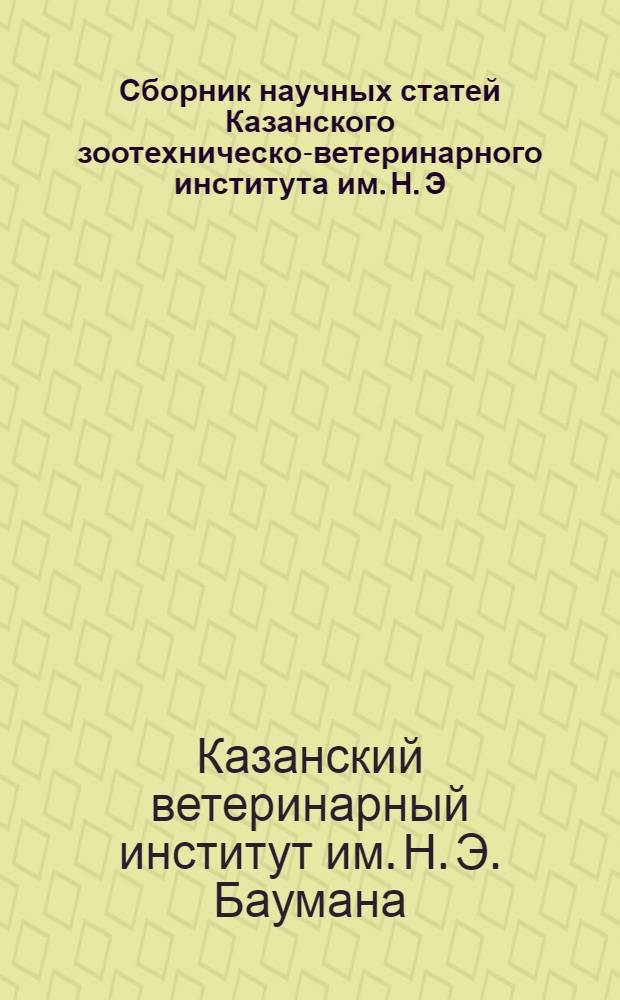 ... Сборник научных статей Казанского зоотехническо-ветеринарного института им. Н. Э. Баумана... : Посвящается 35-летнему юбилею науч.-педагог. деятельности проф. К. Г. Боля..