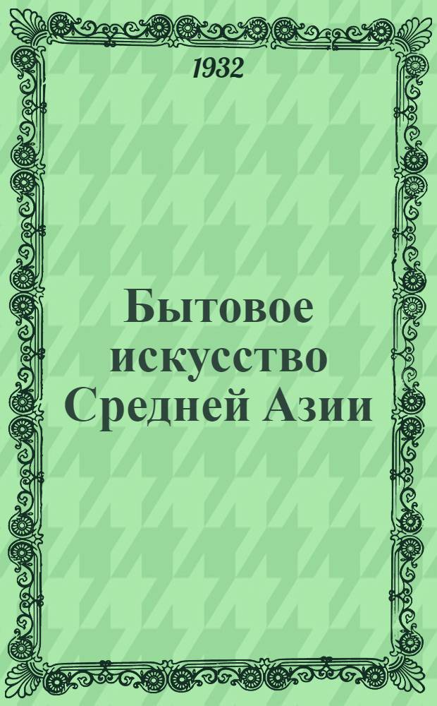 ... Бытовое искусство Средней Азии : Материалы по нар. искусству Средней Азии