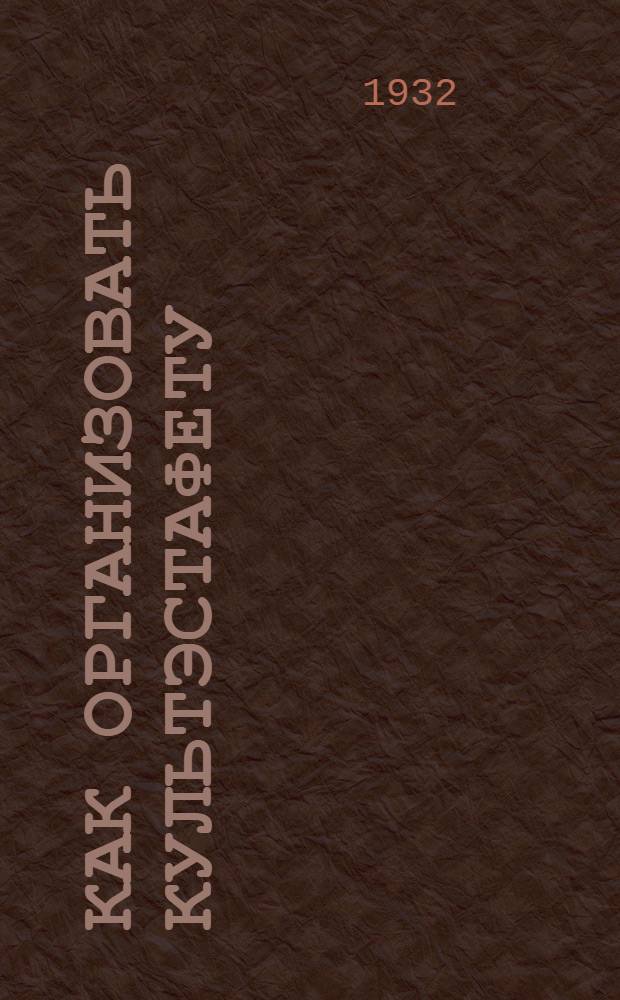 ... Как организовать культэстафету : (Памятка культармейцу)