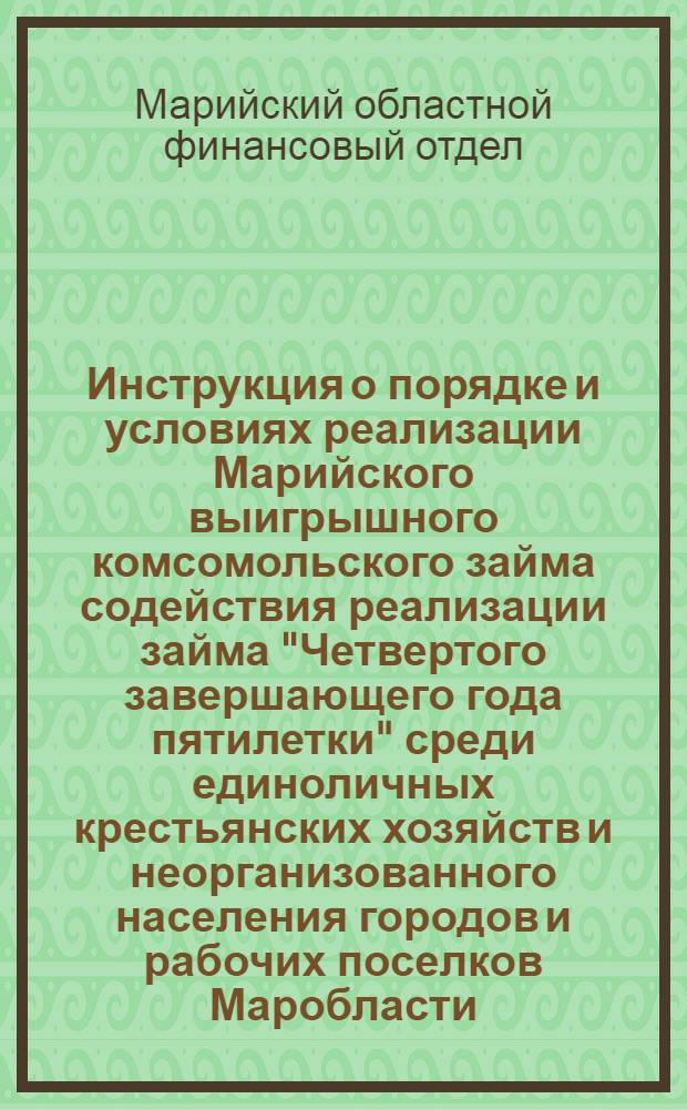 Инструкция о порядке и условиях реализации Марийского выигрышного комсомольского займа содействия реализации займа "Четвертого завершающего года пятилетки" среди единоличных крестьянских хозяйств и неорганизованного населения городов и рабочих поселков Маробласти