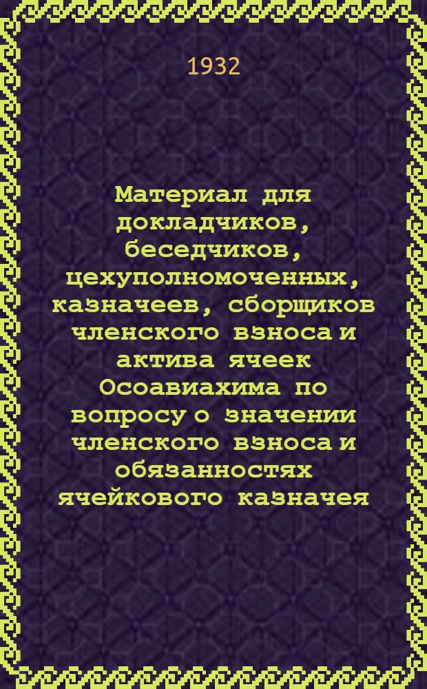 Материал для докладчиков, беседчиков, цехуполномоченных, казначеев, сборщиков членского взноса и актива ячеек Осоавиахима по вопросу о значении членского взноса и обязанностях ячейкового казначея, цехового и группового сборщика