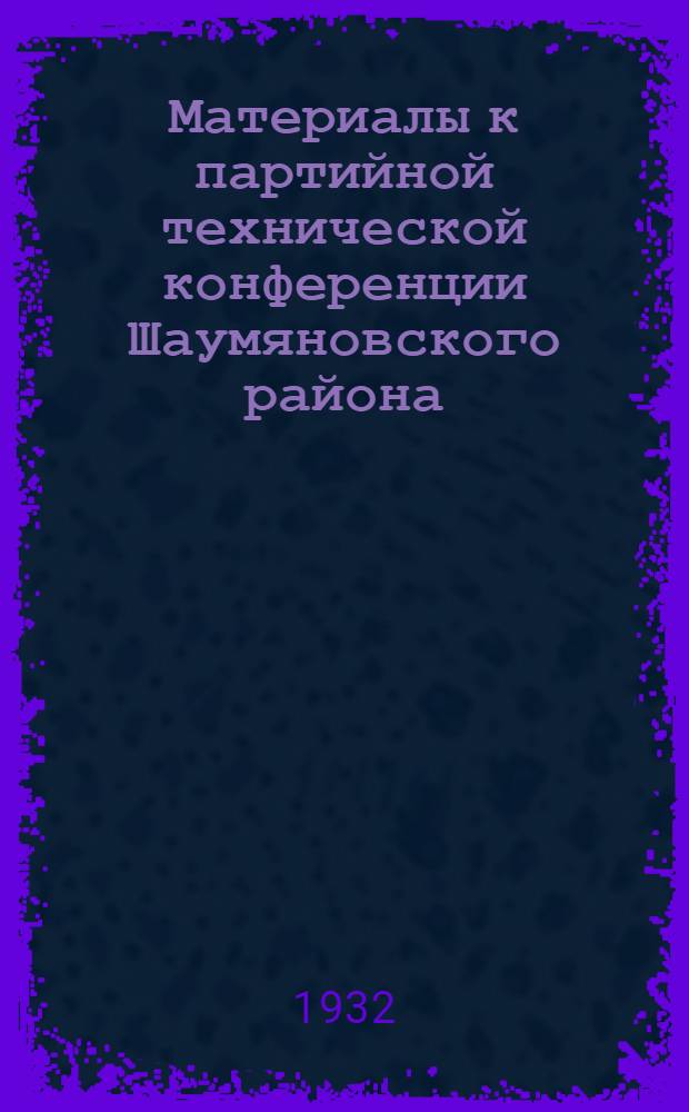 Материалы к партийной технической конференции Шаумяновского района : Конспекты к докладам. 24-28 апр. 1932 г