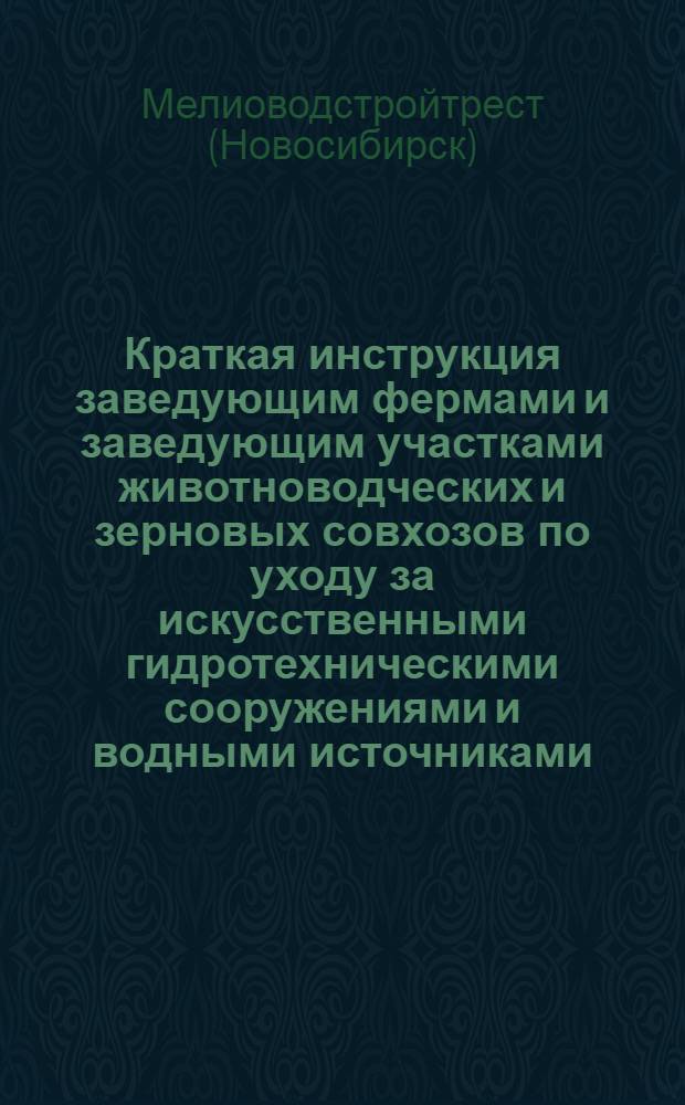 ... Краткая инструкция заведующим фермами и заведующим участками животноводческих и зерновых совхозов по уходу за искусственными гидротехническими сооружениями и водными источниками