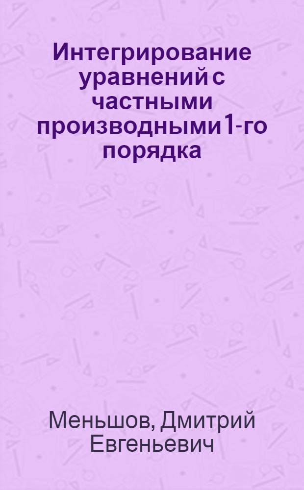 Интегрирование уравнений с частными производными 1-го порядка : Записки студентов Мех. отд. МГУ, пересм. и доп. проф. Д. Е. Меньшовым