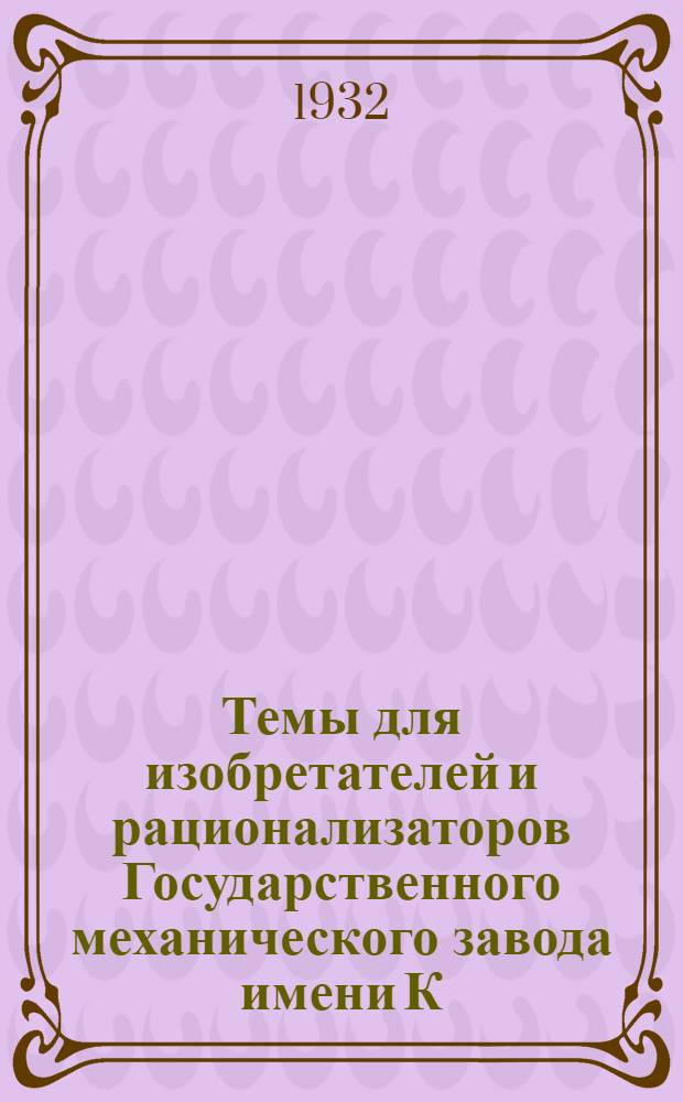 Темы для изобретателей и рационализаторов Государственного механического завода имени К. Либкнехта : Разработано Отд. рационализации