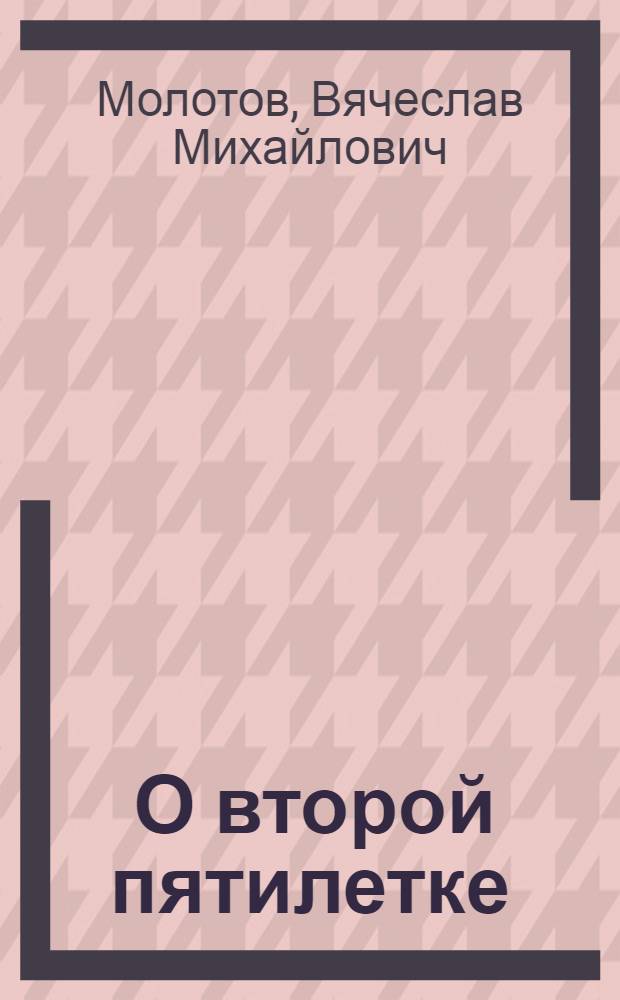 ... О второй пятилетке : Доклад на XVII конф-ции ВКП(б) о директивах к составлению 2-го пятилетнего плана нар. хоз-ва СССР (1933-1937)