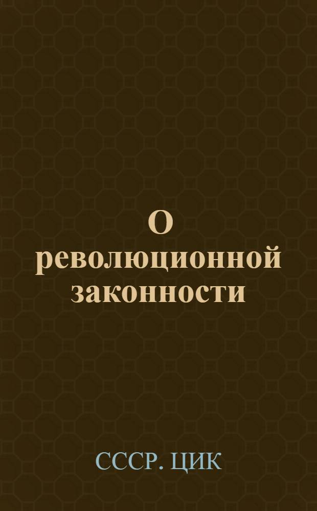 ... О революционной законности : Постановление Центр. исполн. ком-та и Сов. нар. ком. СССР