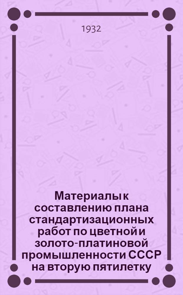 ... Материалы к составлению плана стандартизационных работ по цветной и золото-платиновой промышленности СССР на вторую пятилетку...