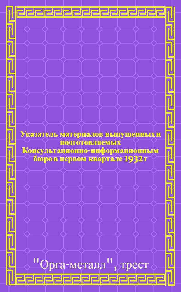 ... Указатель материалов выпущенных и подготовляемых Консультационно-информационным бюро в первом квартале 1932 г.
