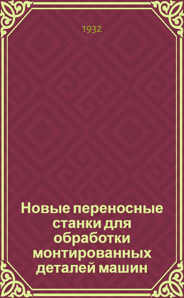 ... Новые переносные станки для обработки монтированных деталей машин : Информ. материал